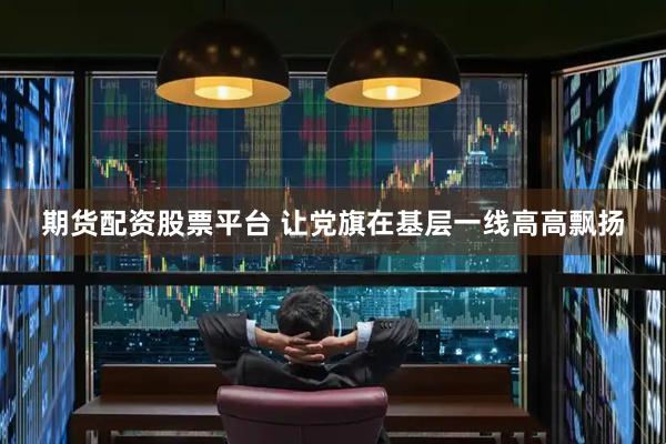 期货配资股票平台 让党旗在基层一线高高飘扬