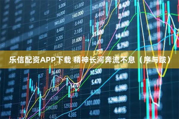 乐信配资APP下载 精神长河奔流不息(序与跋)