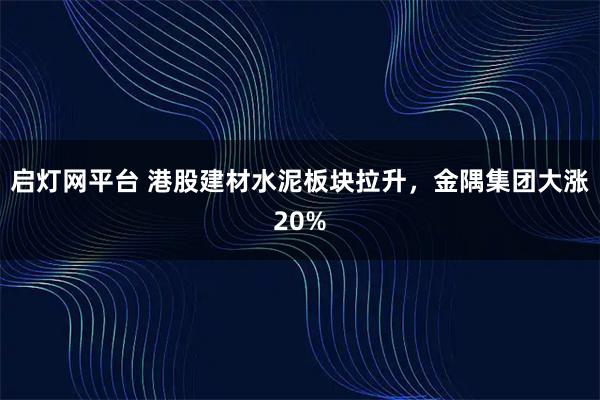 启灯网平台 港股建材水泥板块拉升，金隅集团大涨20%