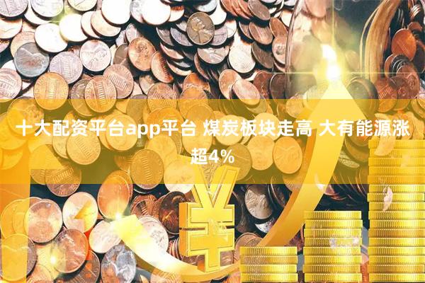十大配资平台app平台 煤炭板块走高 大有能源涨超4%