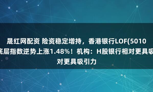 晟红网配资 险资稳定增持,香港银行LOF(501025)底层指数逆势上涨1.48%!机构:H股银行相对更具吸引力