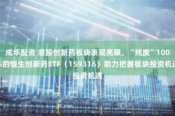 成华配资 港股创新药板块表现亮眼,“纯度”100%的恒生创新药ETF(159316)助力把握板块投资机遇