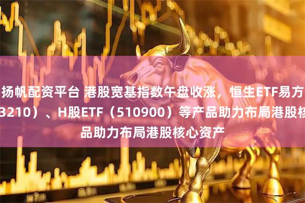 扬帆配资平台 港股宽基指数午盘收涨,恒生ETF易方达(513210)、H股ETF(510900)等产品助力布局港股核心资产