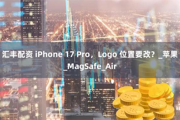 汇丰配资 iPhone 17 Pro,Logo 位置要改?_苹果_MagSafe_Air