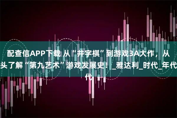 配查信APP下载 从“井字棋”到游戏3A大作,从头了解“第九艺术”游戏发展史!_雅达利_时代_年代