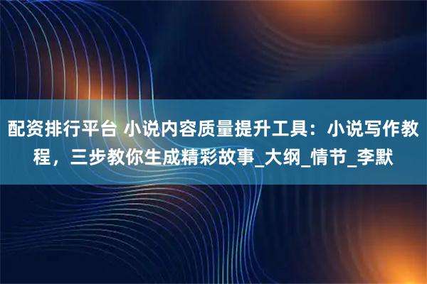 配资排行平台 小说内容质量提升工具:小说写作教程,三步教你生成精彩故事_大纲_情节_李默