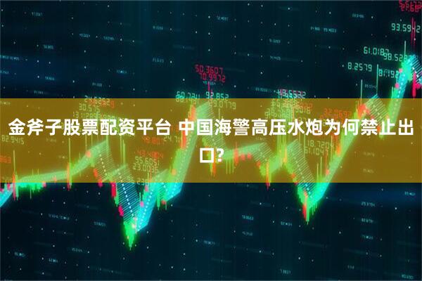 金斧子股票配资平台 中国海警高压水炮为何禁止出口?