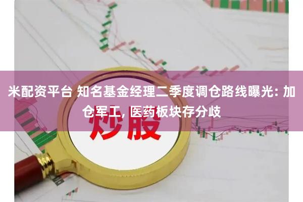 米配资平台 知名基金经理二季度调仓路线曝光: 加仓军工, 医药板块存分歧