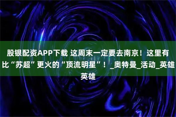 股银配资APP下载 这周末一定要去南京!这里有比“苏超”更火的“顶流明星”!_奥特曼_活动_英雄