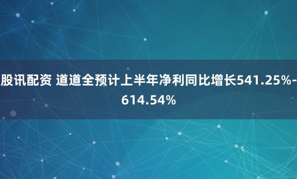 股讯配资 道道全预计上半年净利同比增长541.25%-614.54%