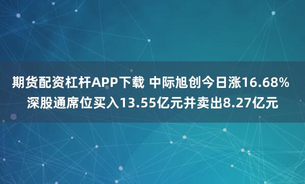 期货配资杠杆APP下载 中际旭创今日涨16.68% 深股通席位买入13.55亿元并卖出8.27亿元