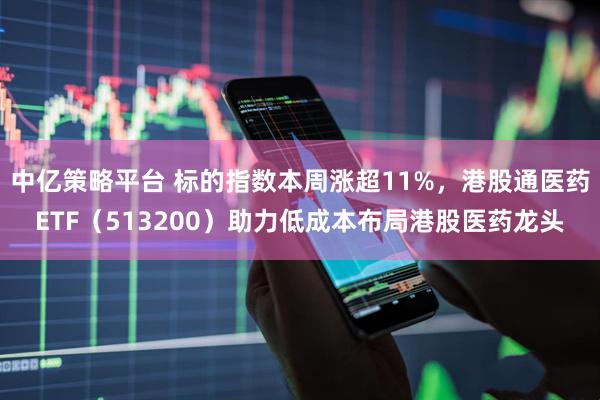 中亿策略平台 标的指数本周涨超11%，港股通医药ETF（513200）助力低成本布局港股医药龙头