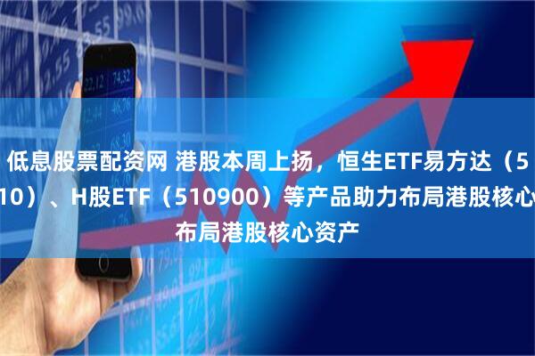 低息股票配资网 港股本周上扬，恒生ETF易方达（513210）、H股ETF（510900）等产品助力布局港股核心资产