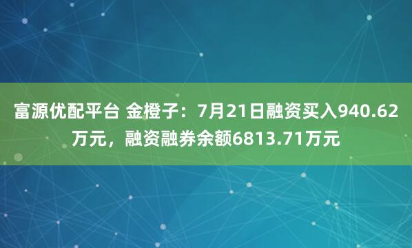 富源优配平台 金橙子:7月21日融资买入940.62万元,融资融券余额6813.71万元