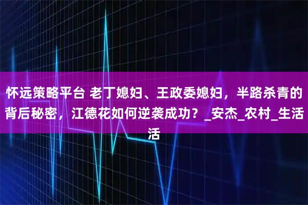 怀远策略平台 老丁媳妇、王政委媳妇,半路杀青的背后秘密,江德花如何逆袭成功?_安杰_农村_生活