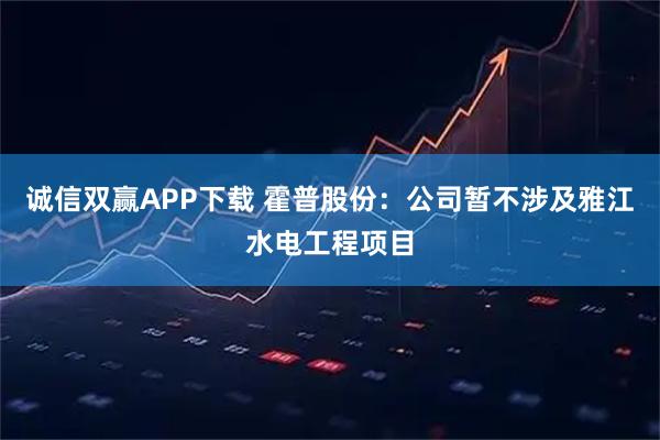 诚信双赢APP下载 霍普股份：公司暂不涉及雅江水电工程项目