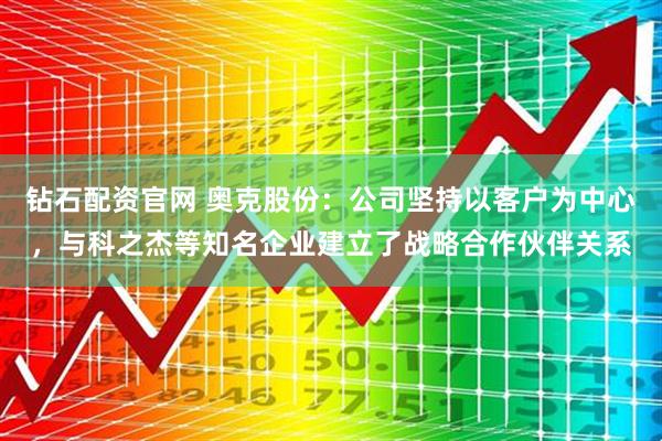 钻石配资官网 奥克股份：公司坚持以客户为中心，与科之杰等知名企业建立了战略合作伙伴关系