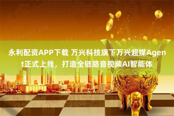 永利配资APP下载 万兴科技旗下万兴超媒Agent正式上线,打造全链路音视频AI智能体