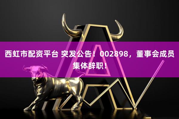 西虹市配资平台 突发公告！002898，董事会成员集体辞职！