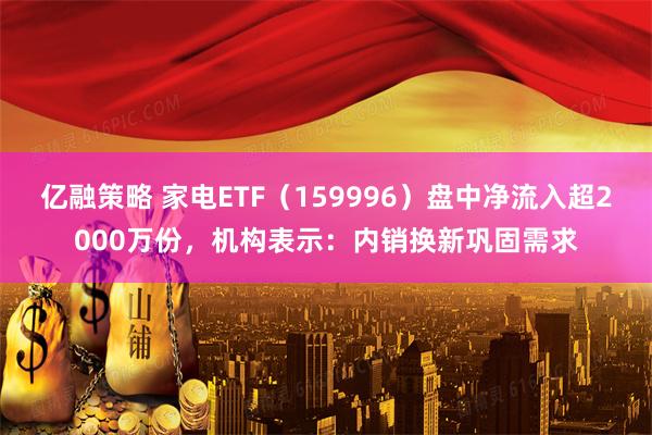 亿融策略 家电ETF(159996)盘中净流入超2000万份,机构表示:内销换新巩固需求