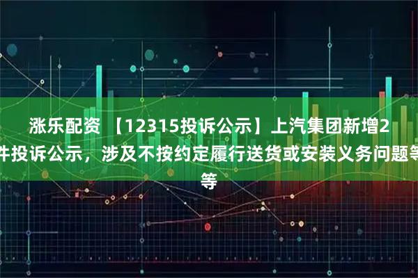 涨乐配资 【12315投诉公示】上汽集团新增2件投诉公示,涉及不按约定履行送货或安装义务问题等
