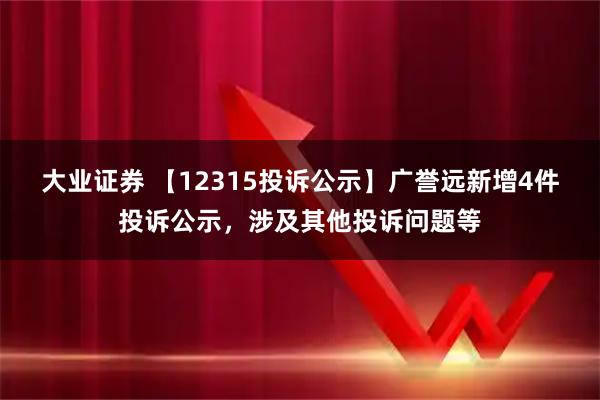 大业证券 【12315投诉公示】广誉远新增4件投诉公示,涉及其他投诉问题等