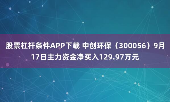股票杠杆条件APP下载 中创环保（300056）9月17日主力资金净买入129.97万元