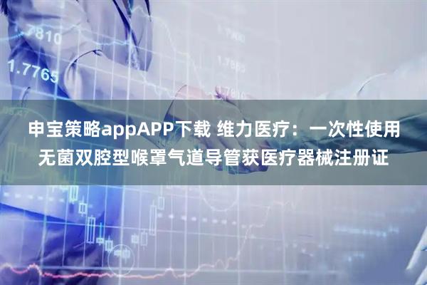 申宝策略appAPP下载 维力医疗：一次性使用无菌双腔型喉罩气道导管获医疗器械注册证
