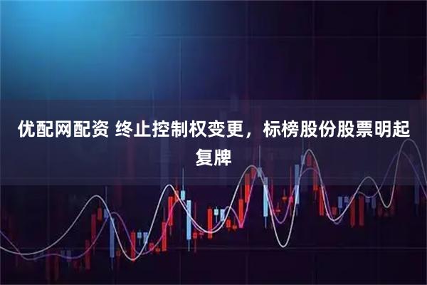 优配网配资 终止控制权变更，标榜股份股票明起复牌