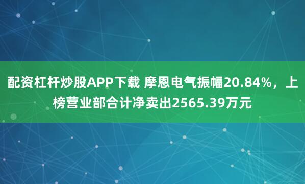 配资杠杆炒股APP下载 摩恩电气振幅20.84%，上榜营业部合计净卖出2565.39万元