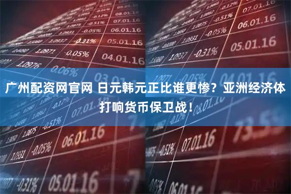 广州配资网官网 日元韩元正比谁更惨?亚洲经济体打响货币保卫战!