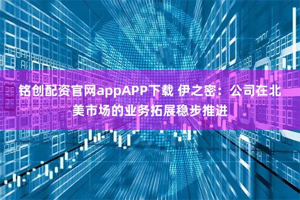 铭创配资官网appAPP下载 伊之密:公司在北美市场的业务拓展稳步推进