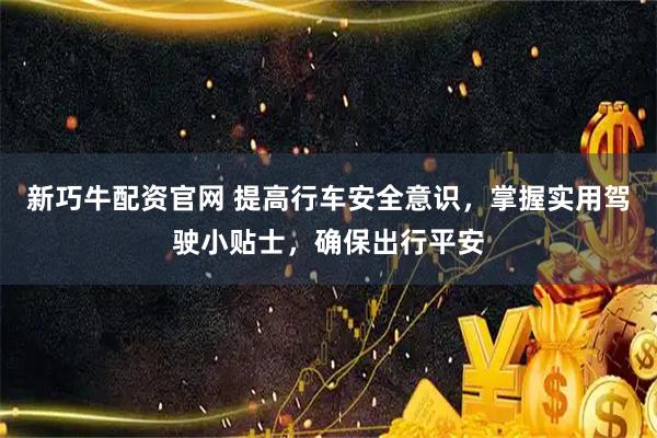 新巧牛配资官网 提高行车安全意识，掌握实用驾驶小贴士，确保出行平安