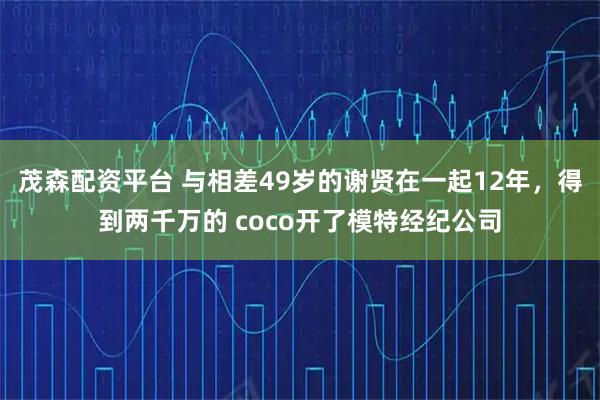 茂森配资平台 与相差49岁的谢贤在一起12年,得到两千万的 coco开了模特经纪公司