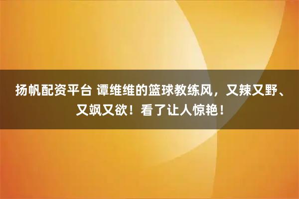 扬帆配资平台 谭维维的篮球教练风,又辣又野、又飒又欲!看了让人惊艳!
