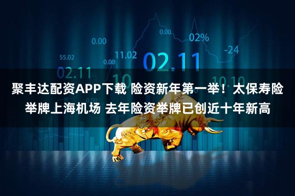 聚丰达配资APP下载 险资新年第一举！太保寿险举牌上海机场 去年险资举牌已创近十年新高