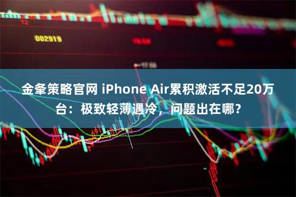 金夆策略官网 iPhone Air累积激活不足20万台：极致轻薄遇冷，问题出在哪？