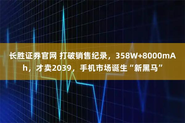 长胜证券官网 打破销售纪录，358W+8000mAh，才卖2039，手机市场诞生“新黑马”