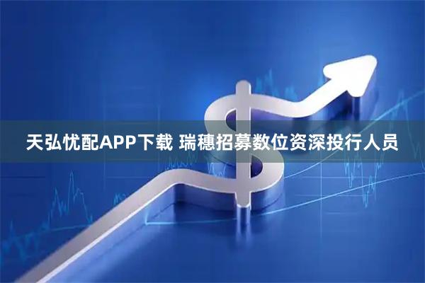 天弘忧配APP下载 瑞穗招募数位资深投行人员