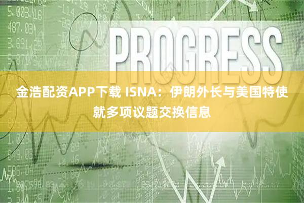 金浩配资APP下载 ISNA：伊朗外长与美国特使就多项议题交换信息