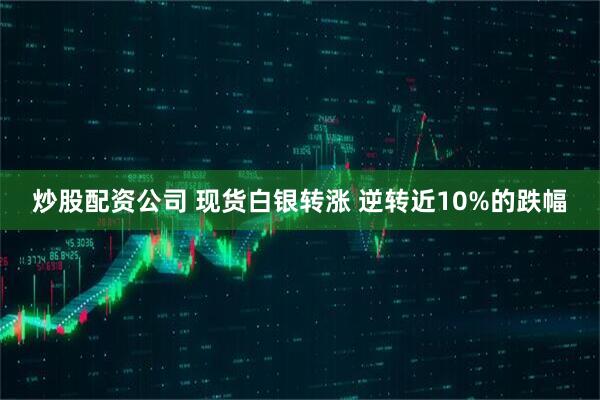 炒股配资公司 现货白银转涨 逆转近10%的跌幅