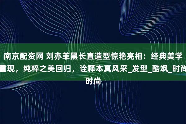 南京配资网 刘亦菲黑长直造型惊艳亮相：经典美学重现，纯粹之美回归，诠释本真风采_发型_酷飒_时尚