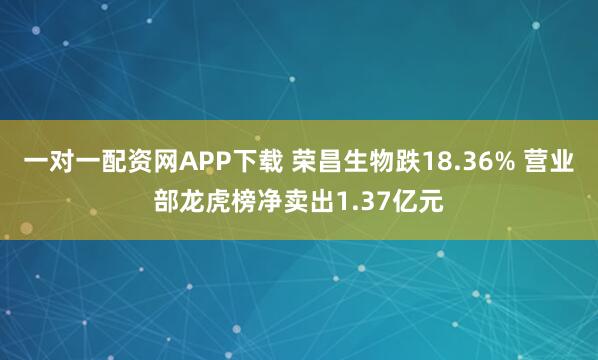一对一配资网APP下载 荣昌生物跌18.36% 营业部龙虎榜净卖出1.37亿元