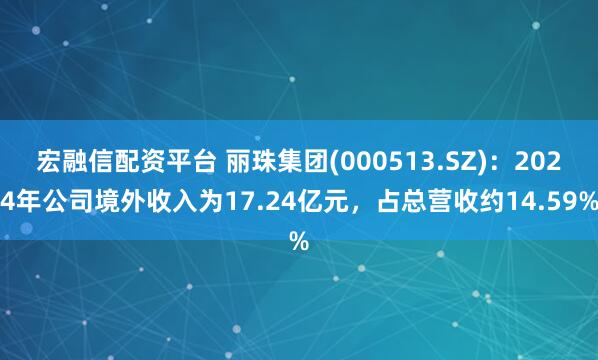 宏融信配资平台 丽珠集团(000513.SZ)：2024年公司境外收入为17.24亿元，占总营收约14.59%