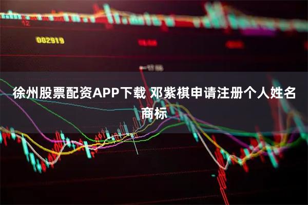 徐州股票配资APP下载 邓紫棋申请注册个人姓名商标