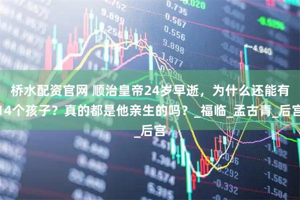 桥水配资官网 顺治皇帝24岁早逝，为什么还能有14个孩子？真的都是他亲生的吗？_福临_孟古青_后宫