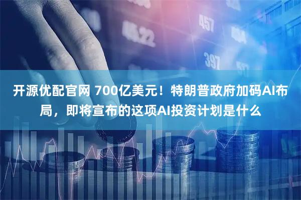 开源优配官网 700亿美元！特朗普政府加码AI布局，即将宣布的这项AI投资计划是什么