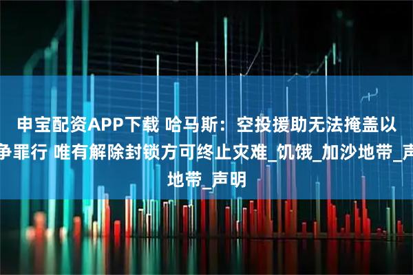 申宝配资APP下载 哈马斯：空投援助无法掩盖以战争罪行 唯有解除封锁方可终止灾难_饥饿_加沙地带_声明