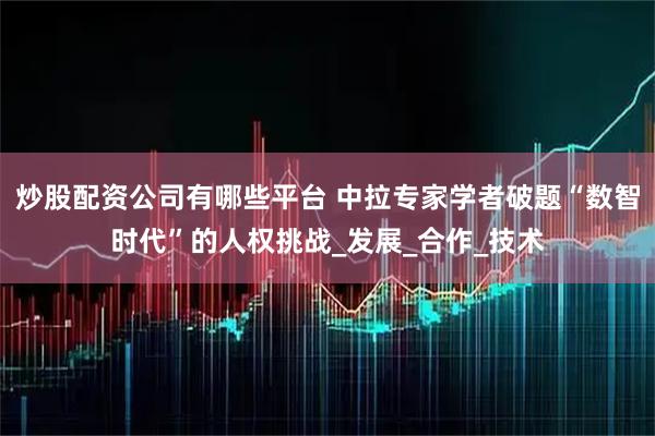 炒股配资公司有哪些平台 中拉专家学者破题“数智时代”的人权挑战_发展_合作_技术