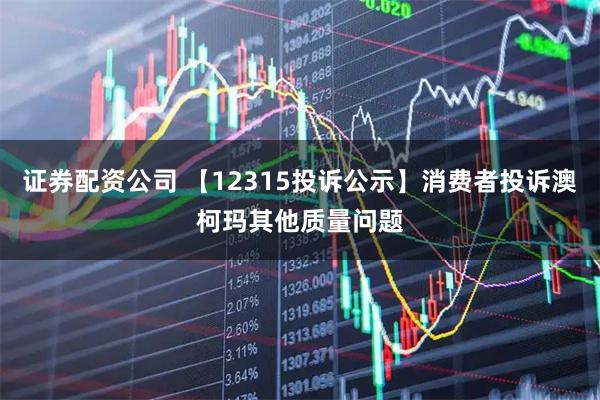 证券配资公司 【12315投诉公示】消费者投诉澳柯玛其他质量问题